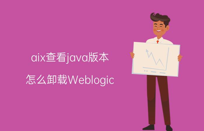 aix查看java版本 怎么卸载Weblogic？